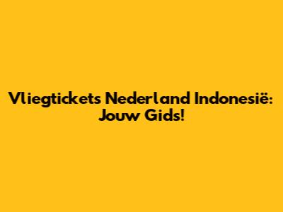 Vliegtickets Nederland Indonesië: Jouw Gids!