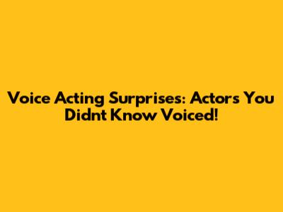 Voice Acting Surprises: Actors You Didn't Know Voiced!