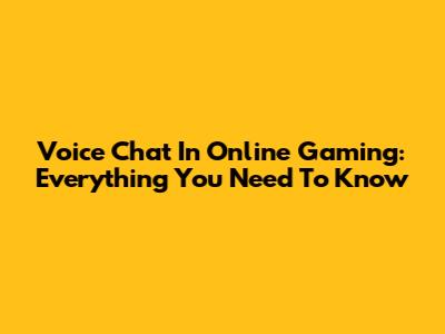 Voice Chat In Online Gaming: Everything You Need To Know