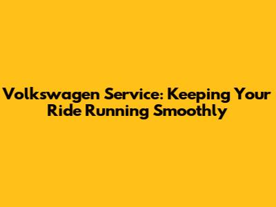 Volkswagen Service: Keeping Your Ride Running Smoothly