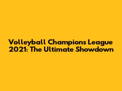 Volleyball Champions League 2021: The Ultimate Showdown