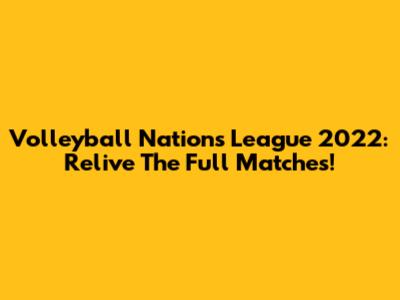 Volleyball Nations League 2022: Relive The Full Matches!