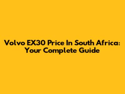 Volvo EX30 Price In South Africa: Your Complete Guide