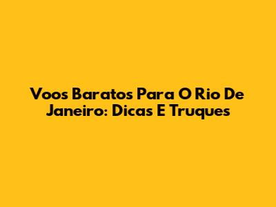 Voos Baratos Para O Rio De Janeiro: Dicas E Truques