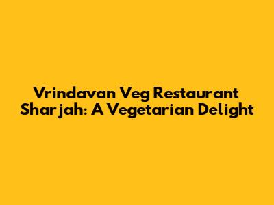 Vrindavan Veg Restaurant Sharjah: A Vegetarian Delight