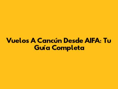 Vuelos A Cancún Desde AIFA: Tu Guía Completa