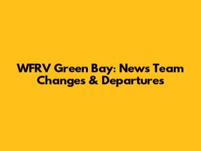 WFRV Green Bay: News Team Changes & Departures