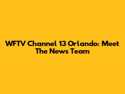 WFTV Channel 13 Orlando: Meet The News Team