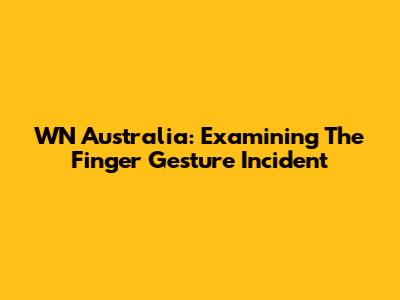 WN Australia: Examining The Finger Gesture Incident