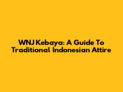 WNJ Kebaya: A Guide To Traditional Indonesian Attire