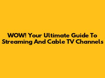 WOW! Your Ultimate Guide To Streaming And Cable TV Channels