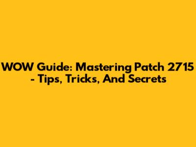 WOW Guide: Mastering Patch 2715 - Tips, Tricks, And Secrets