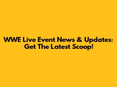 WWE Live Event News & Updates: Get The Latest Scoop!