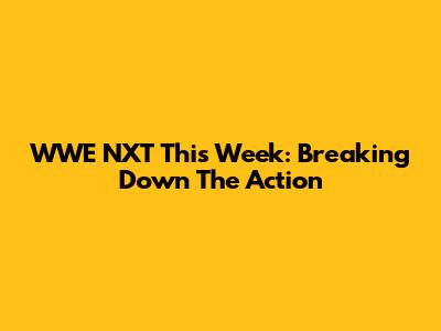 WWE NXT This Week: Breaking Down The Action