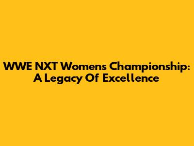 WWE NXT Women's Championship: A Legacy Of Excellence
