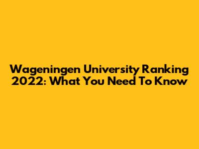 Wageningen University Ranking 2022: What You Need To Know