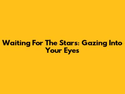 Waiting For The Stars: Gazing Into Your Eyes