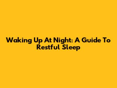 Waking Up At Night: A Guide To Restful Sleep