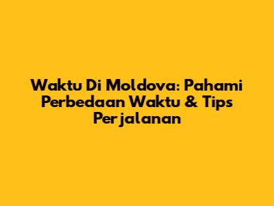Waktu Di Moldova: Pahami Perbedaan Waktu & Tips Perjalanan