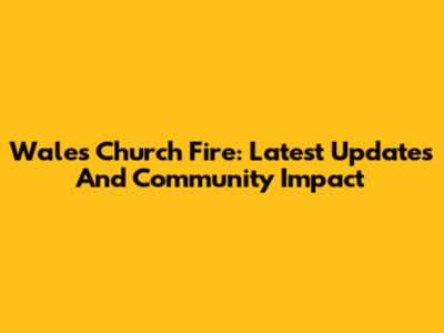 Wales Church Fire: Latest Updates And Community Impact