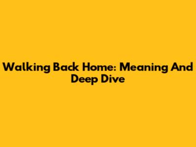 Walking Back Home: Meaning And Deep Dive