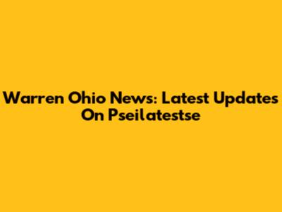 Warren Ohio News: Latest Updates On Pseilatestse