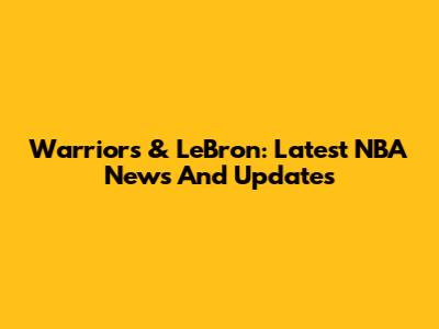 Warriors & LeBron: Latest NBA News And Updates