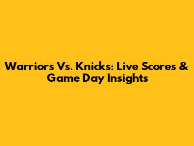 Warriors Vs. Knicks: Live Scores & Game Day Insights