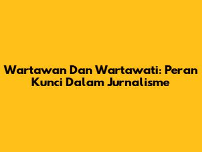 Wartawan Dan Wartawati: Peran Kunci Dalam Jurnalisme