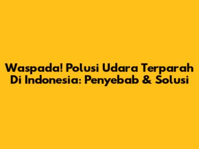 Waspada! Polusi Udara Terparah Di Indonesia: Penyebab & Solusi
