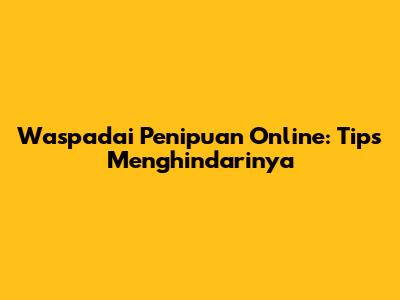 Waspadai Penipuan Online: Tips Menghindarinya
