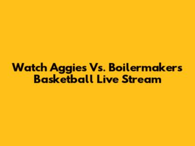 Watch Aggies Vs. Boilermakers Basketball Live Stream