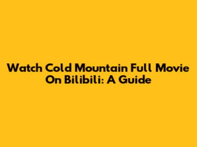 Watch Cold Mountain Full Movie On Bilibili: A Guide