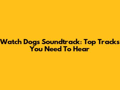 Watch Dogs Soundtrack: Top Tracks You Need To Hear