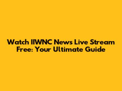 Watch IIWNC News Live Stream Free: Your Ultimate Guide
