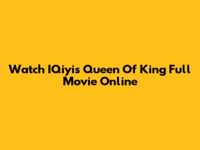 Watch IQiyi's Queen Of King Full Movie Online