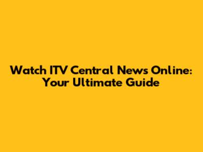 Watch ITV Central News Online: Your Ultimate Guide