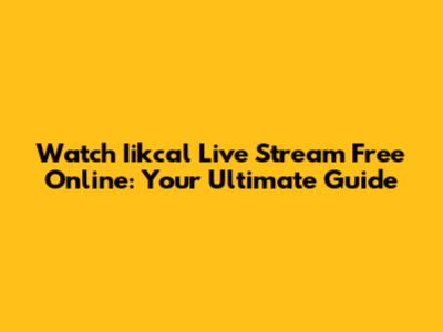 Watch Iikcal Live Stream Free Online: Your Ultimate Guide