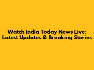 Watch India Today News Live: Latest Updates & Breaking Stories
