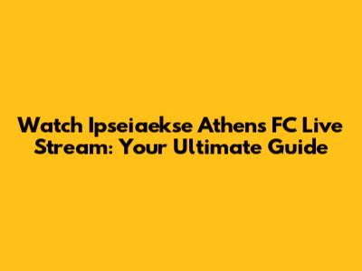 Watch Ipseiaekse Athens FC Live Stream: Your Ultimate Guide
