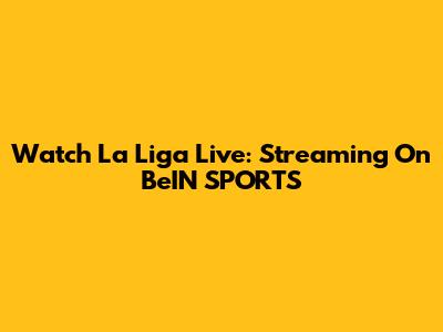 Watch La Liga Live: Streaming On BeIN SPORTS