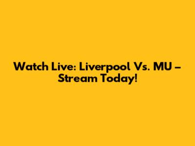 Watch Live: Liverpool Vs. MU – Stream Today!