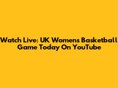 Watch Live: UK Women's Basketball Game Today On YouTube
