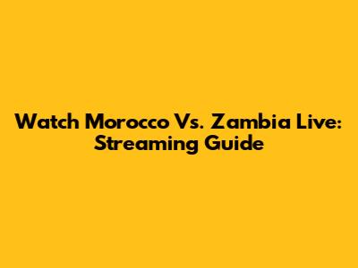 Watch Morocco Vs. Zambia Live: Streaming Guide