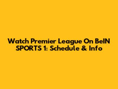 Watch Premier League On BeIN SPORTS 1: Schedule & Info