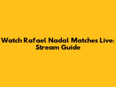 Watch Rafael Nadal Matches Live: Stream Guide