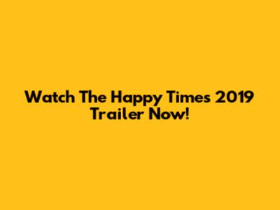 Watch The Happy Times 2019 Trailer Now!