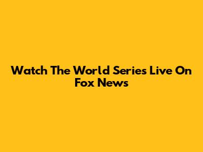 Watch The World Series Live On Fox News