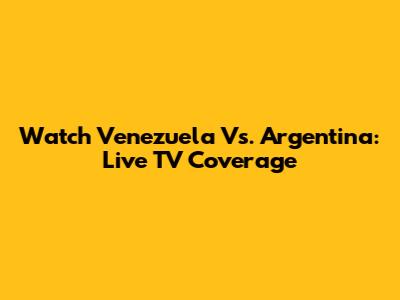 Watch Venezuela Vs. Argentina: Live TV Coverage