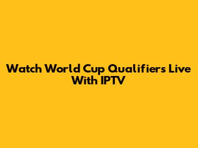 Watch World Cup Qualifiers Live With IPTV